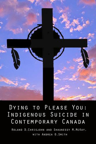    Dying to Please You: Indigenous Suicide in Contemporary Canada   by Ronald D. Chrisjohn and Shaunessy M. McKay 