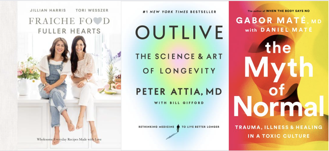 Covers of Fraiche Food, Fuller Hearts by Jillian Harris and Tori Wessze, Outlive by Peter Attia and Bill Gifford, and The Myth of Normal by Gabor Maté and Daniel Maté